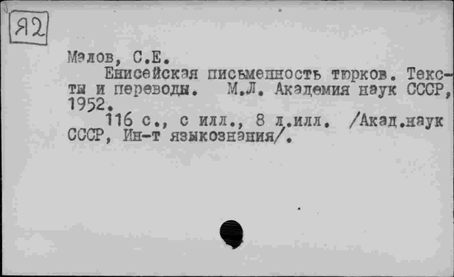 ﻿Я1
Малов, С.Е.
Енисейская письменность тюрков. Текс та и переводы. М.Л. Академия наук СССР 1952.
116 с., с илл., 8 л.илл. /Акад.наук СССР, Ин-т языкознания/.